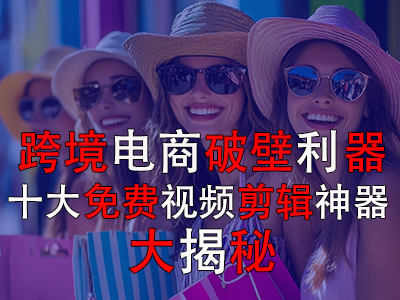 跨境電商破壁利器：十大免費視頻剪輯神器大揭秘