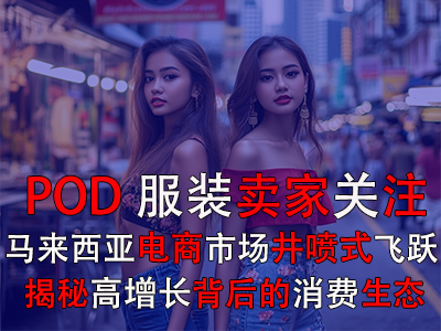 POD服裝賣家關(guān)注：馬來西亞電商市場(chǎng)井噴式飛躍，揭秘高增長(zhǎng)背后的消費(fèi)生態(tài)
