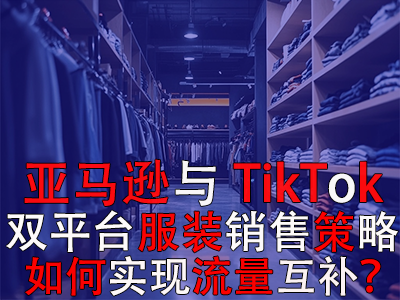 亞馬遜與TikTok雙平臺服裝銷售策略：如何實現(xiàn)流量互補？