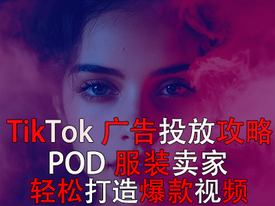 TikTok廣告投放全攻略，POD服裝賣家輕松打造爆款視頻
