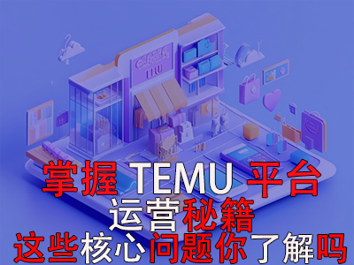 掌握TEMU平臺運營秘籍，這些核心問題你了解嗎？