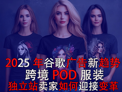 2025年谷歌廣告新趨勢：跨境POD服裝獨立站賣家如何迎接變革？