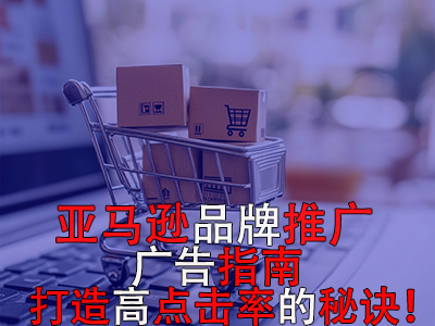 亞馬遜品牌推廣廣告指南：打造高點(diǎn)擊率的秘訣！