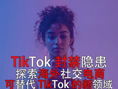 TikTok封禁隱患：探索海外社交電商，可替代TikTok的新領域