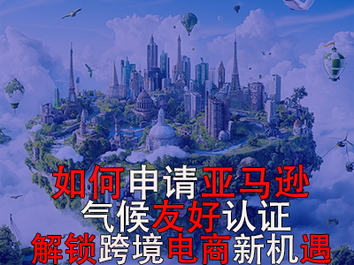 如何申請亞馬遜氣候友好認(rèn)證？解鎖跨境電商新機遇